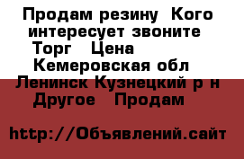 Продам резину. Кого интересует звоните. Торг › Цена ­ 30 000 - Кемеровская обл., Ленинск-Кузнецкий р-н Другое » Продам   